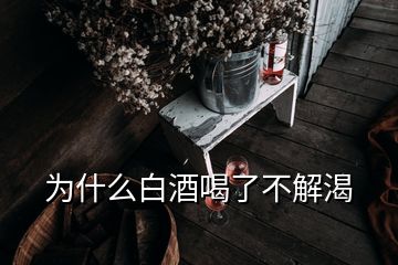 為什么白酒喝了不解渴