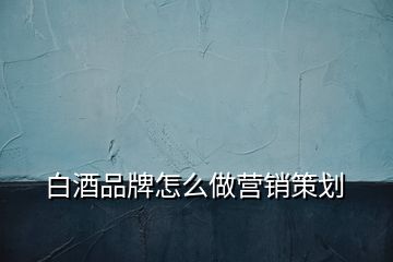 白酒品牌怎么做營(yíng)銷策劃