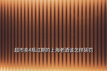 超市賣(mài)4瓶過(guò)期的上海老酒該怎樣懲罰