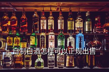 自制白酒怎樣可以正規(guī)出售