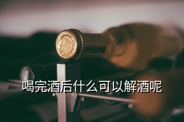 喝完酒后什么可以解酒呢