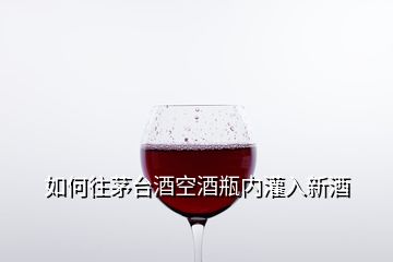 如何往茅臺(tái)酒空酒瓶?jī)?nèi)灌入新酒