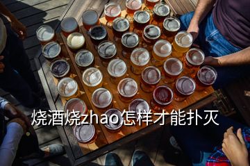 燒酒燒zhao怎樣才能撲滅