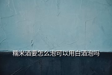 糯米酒要怎么泡可以用白酒泡嗎