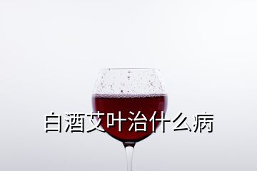 白酒艾葉治什么病