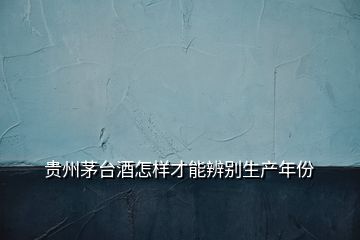 貴州茅臺酒怎樣才能辨別生產年份