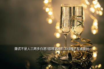 撒謊不是人三兩多白酒7瓶啤酒哈爾濱綠棒子有誰能比