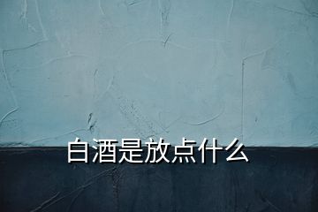 白酒是放點(diǎn)什么