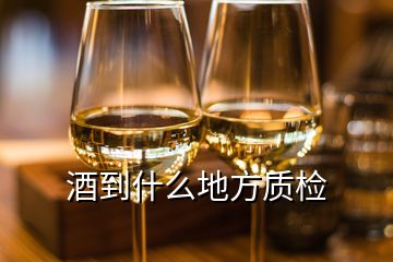 酒到什么地方質(zhì)檢