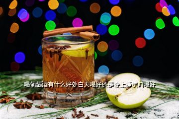 喝葡萄酒有什么好處白天喝好還是晚上睡覺前喝好