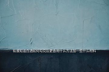 有誰知道白酒如何勾兌后更香用什么方法加一些什么材料