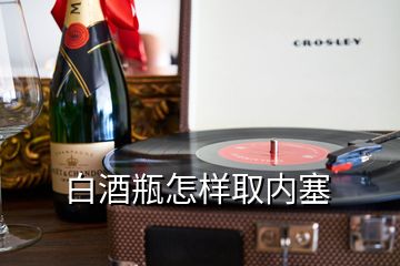 白酒瓶怎樣取內(nèi)塞