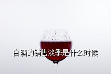 白酒的銷售淡季是什么時候