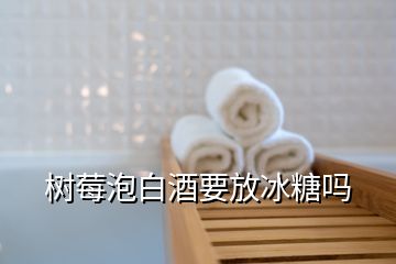 樹莓泡白酒要放冰糖嗎