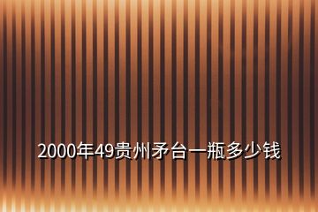 2000年49貴州矛臺(tái)一瓶多少錢