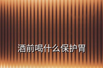 酒前喝什么保護(hù)胃