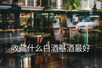 收藏什么白酒基酒最好