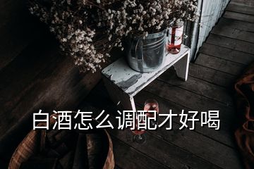 白酒怎么調(diào)配才好喝