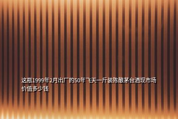 這瓶1999年2月出廠的50年飛天一斤裝陳釀茅臺(tái)酒現(xiàn)市場(chǎng)價(jià)值多少錢(qián)