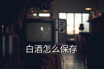 白酒怎么保存