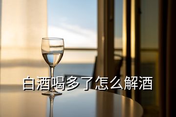 白酒喝多了怎么解酒