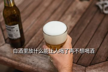 白酒里放什么能讓人喝了再不想喝酒