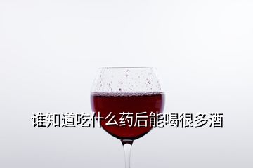 誰知道吃什么藥后能喝很多酒