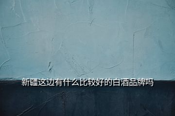 新疆這邊有什么比較好的白酒品牌嗎