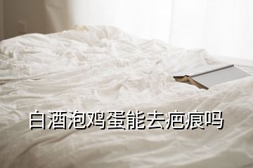 白酒泡雞蛋能去疤痕嗎