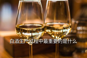 白酒生產過程中最重要的是什么