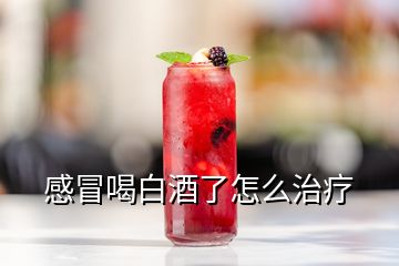 感冒喝白酒了怎么治療