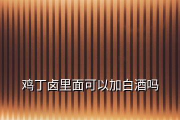 雞丁鹵里面可以加白酒嗎