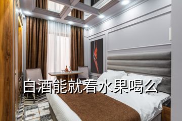 白酒能就著水果喝么