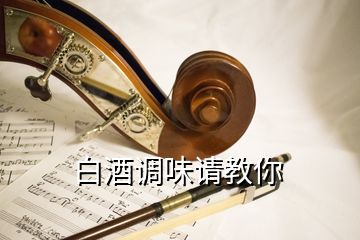 白酒調(diào)味請(qǐng)教你