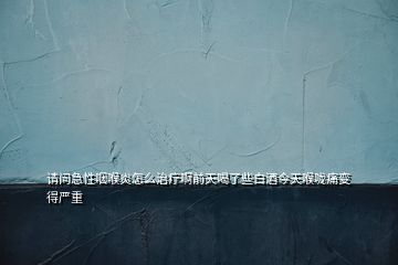 請(qǐng)問(wèn)急性咽喉炎怎么治療啊前天喝了些白酒今天喉嚨痛變得嚴(yán)重