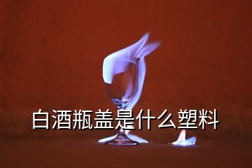 白酒瓶蓋是什么塑料