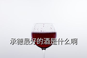 承德最好的酒是什么啊