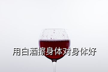 用白酒擦身體對(duì)身體好