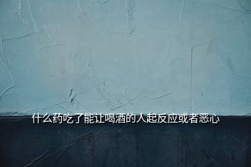 什么藥吃了能讓喝酒的人起反應(yīng)或者惡心