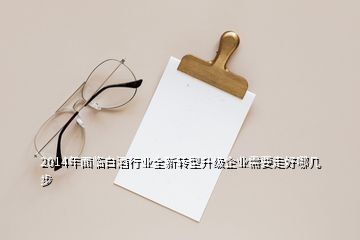 2014年面臨白酒行業(yè)全新轉(zhuǎn)型升級(jí)企業(yè)需要走好哪幾步