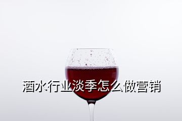 酒水行業(yè)淡季怎么做營銷