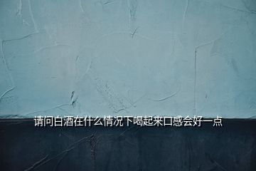 請(qǐng)問(wèn)白酒在什么情況下喝起來(lái)口感會(huì)好一點(diǎn)