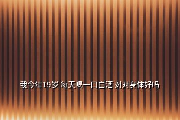 我今年19歲 每天喝一口白酒 對(duì)對(duì)身體好嗎