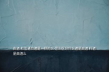 曲酒 和普通白酒是一樣的么 怎么區(qū)分什么酒是曲酒 料酒是曲酒么