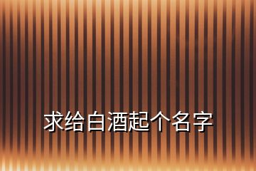 求給白酒起個名字