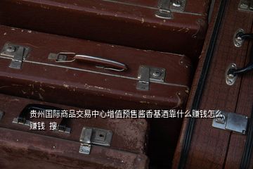 貴州國(guó)際商品交易中心增值預(yù)售醬香基酒靠什么賺錢(qián)怎么賺錢(qián)  搜