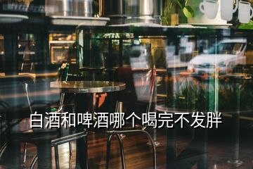 白酒和啤酒哪個(gè)喝完不發(fā)胖