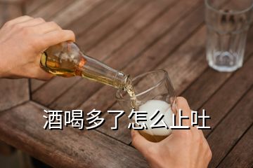 酒喝多了怎么止吐