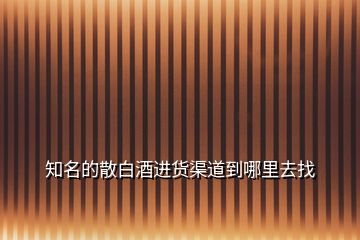 知名的散白酒進貨渠道到哪里去找