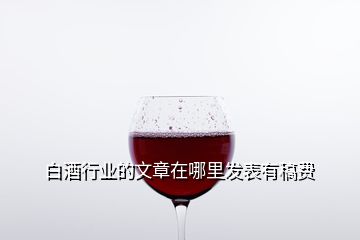 白酒行業(yè)的文章在哪里發(fā)表有稿費(fèi)